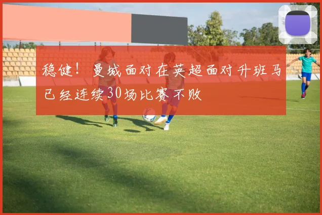 稳健！曼城面对在英超面对升班马已经连续30场比赛不败