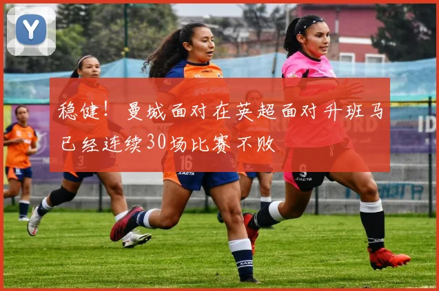 稳健！曼城面对在英超面对升班马已经连续30场比赛不败