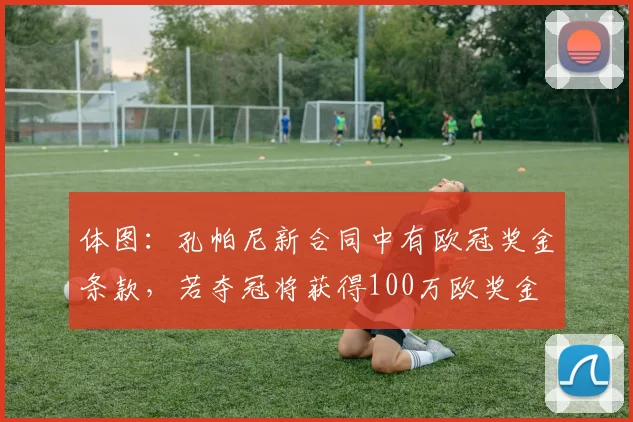 体图：孔帕尼新合同中有欧冠奖金条款，若夺冠将获得100万欧奖金