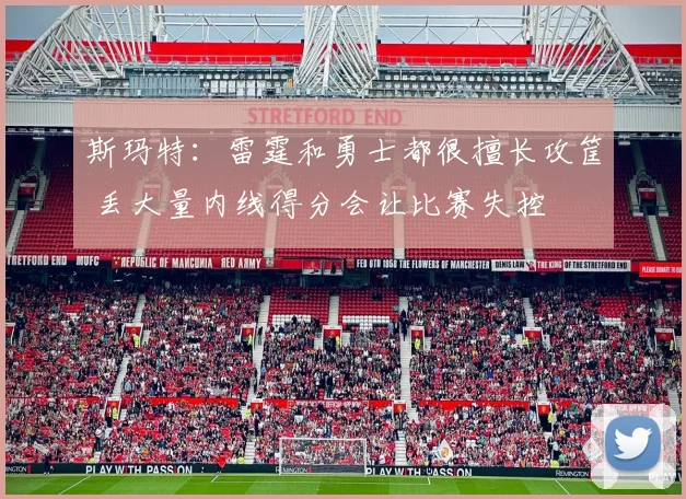 斯玛特：雷霆和勇士都很擅长攻筐 丢大量内线得分会让比赛失控