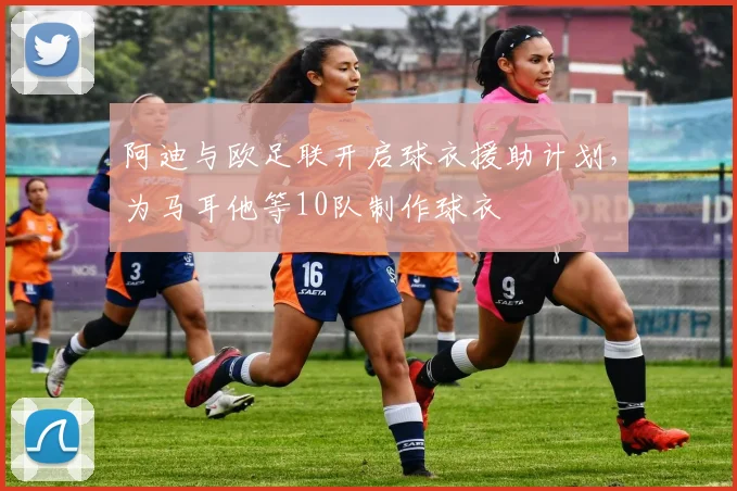 阿迪与欧足联开启球衣援助计划，为马耳他等10队制作球衣