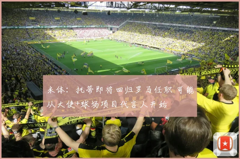 米体：托蒂即将回归罗马任职 可能从大使+球场项目代言人开始