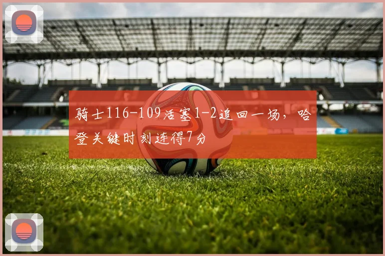 骑士116-109活塞1-2追回一场，哈登关键时刻连得7分