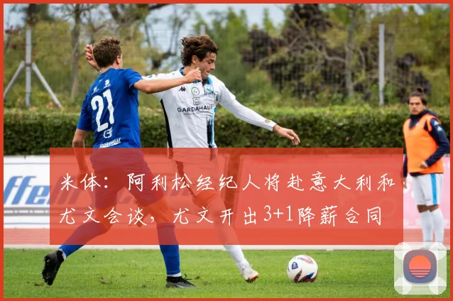 米体：阿利松经纪人将赴意大利和尤文会谈，尤文开出3+1降薪合同